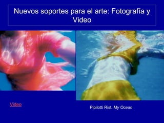 Nuevos soportes para el arte: Fotografía y
Video
Video
Pipilotti Rist. My Ocean
 