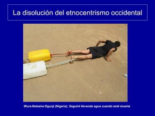 La disolución del etnocentrismo occidental
Wura-Natasha Ogunji (Nigeria). Seguiré llevando agua cuando esté muerta
 