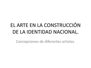EL ARTE EN LA CONSTRUCCIÓN DE LA IDENTIDAD NACIONAL. Concepciones de diferentes artistas. 