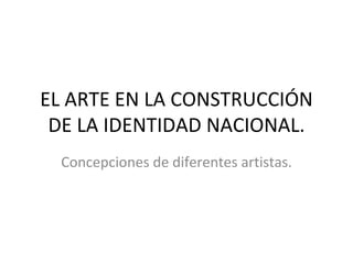 EL ARTE EN LA CONSTRUCCIÓN DE LA IDENTIDAD NACIONAL. Concepciones de diferentes artistas. 
