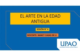 EL ARTE EN LA EDAD
ANTIGUA
SESIÓN N° 4
DOCENTE: NANCY CASAS DE LI
 