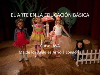 EL ARTE EN LA EDUCACIÓN BÁSICA
Curso IAVA
Ma de los Angeles Arriola Longoria
 