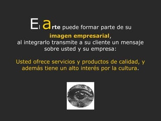 Ea l    rte puede formar parte de su
             imagen empresarial,
al integrarlo transmite a su cliente un mensaje
    ...