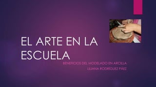 EL ARTE EN LA
ESCUELABENEFICIOS DEL MODELADO EN ARCILLA
LILIANA RODRÍGUEZ PÁEZ
 