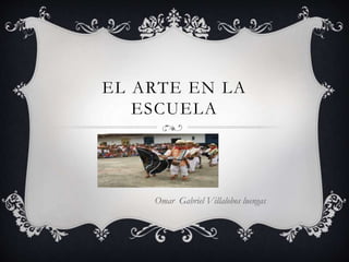 EL ARTE EN LA
ESCUELA
Omar Gabriel Villalobos luengas
 