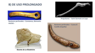 B) DE USO PROLONGADO
Bastones perforados – Constanza, Alemania.
HUESO -
Propulsores – Saint Germain en Laye
Bisonte de La Madeleine
Bastones perforados – Cueva El
Castillo (España)
 