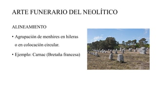 ARTE FUNERARIO DEL NEOLÍTICO
ALINEAMIENTO
• Agrupación de menhires en hileras
o en colocación circular.
• Ejemplo: Carnac (Bretaña francesa)
 