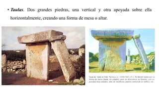 • Taulas. Dos grandes piedras, una vertical y otra apoyada sobre ella
horizontalmente, creando una forma de mesa o altar.
 