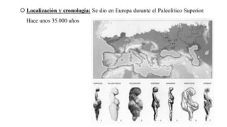  Localización y cronología: Se dio en Europa durante el Paleolítico Superior.
Hace unos 35.000 años
 