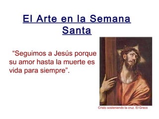 El Arte en la Semana
            Santa

 “Seguimos a Jesús porque
su amor hasta la muerte es
vida para siempre”.




                             Cristo sosteniendo la cruz. El Greco
 