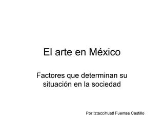 El arte en México

Factores que determinan su
  situación en la sociedad


              Por Iztaccihuatl Fuentes Castillo
 