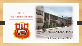 G.U.E 
José Antonio Encinas 
PRESENTADO POR : 
Sol Betty Zapana Rios . 
 
