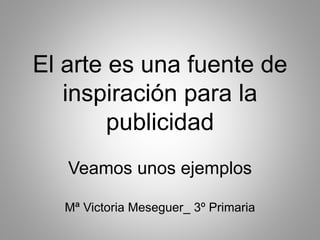 El arte es una fuente de
inspiración para la
publicidad
Veamos unos ejemplos
Mª Victoria Meseguer_ 3º Primaria
 