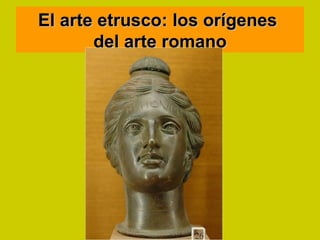 El arte etrusco: los orígenes
       del arte romano
 