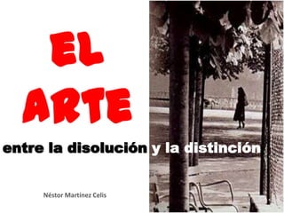 el arte  entre la disolución y la distinción Néstor Martínez Celis 