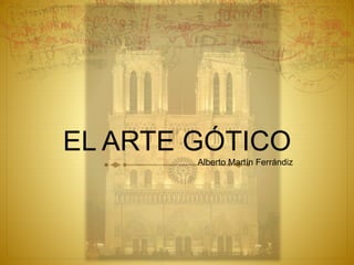 EL ARTE GÓTICO
Alberto Martín Ferrándiz
 