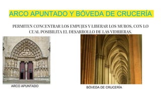 ARCO APUNTADO Y BÓVEDA DE CRUCERÍA
PERMITEN CONCENTRAR LOS EMPUJES Y LIBERAR LOS MUROS, CON LO
CUAL POSIBILITA EL DESARROLLO DE LAS VIDRIERAS.
ARCO APUNTADO BÓVEDA DE CRUCERÍA
 