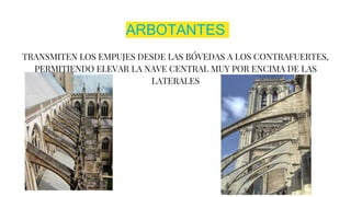 ARBOTANTES
TRANSMITEN LOS EMPUJES DESDE LAS BÓVEDAS A LOS CONTRAFUERTES,
PERMITIENDO ELEVAR LA NAVE CENTRAL MUY POR ENCIMA DE LAS
LATERALES
 