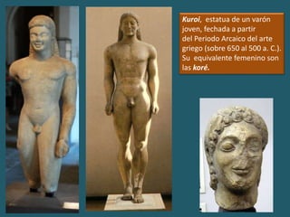 Kuroi, estatua de un varón
joven, fechada a partir
del Periodo Arcaico del arte
griego (sobre 650 al 500 a. C.).
Su equivalente femenino son
las koré.
 