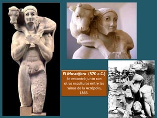El Moscóforo (570 a.C.)
Se encontró junto con
otras esculturas entre las
ruinas de la Acrópolis,
1866.
 