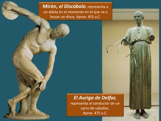 El Auriga de Delfos,
representa al conductor de un
carro de caballos.
Aprox. 475 a.C.
Mirón, el Discóbolo, representa a
un atleta en el momento en el que va a
lanzar un disco. Aprox. 455 a.C.
 