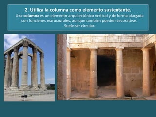 2. Utiliza la columna como elemento sustentante.
Una columna es un elemento arquitectónico vertical y de forma alargada
con funciones estructurales, aunque también pueden decorativas.
Suele ser circular.
 