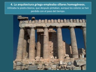 4. La arquitectura griega empleaba sillares homogéneos.
Utilizaba la piedra blanca, que después pintaban, aunque los colores se han
perdido con el paso del tiempo.
 