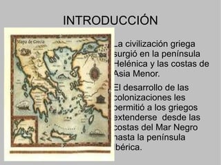 INTRODUCCIÓN La civilización griega surgió en la península Helénica y las costas de Asia Menor.  