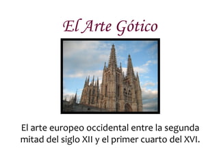 El Arte Gótico
El arte europeo occidental entre la segunda
mitad del siglo XII y el primer cuarto del XVI.
 
