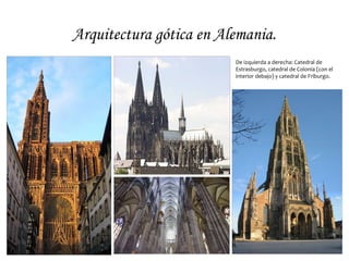 Arquitectura gótica en Alemania.
De izquierda a derecha: Catedral de
Estrasburgo, catedral de Colonia (con el
interior debajo) y catedral de Friburgo.
 