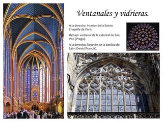 Ventanales y vidrieras.
A la derecha: Interior de la Sainte
Chapelle de París.
Debajo: ventanal de la catedral de San
Vito (Praga).
A la derecha: Rosetón de la basílica de
Saint Denis (Francia).
 