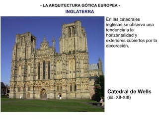 - LA ARQUITECTURA GÓTICA EUROPEA -
INGLATERRA
Catedral de Wells
(ss. XII-XIII)
En las catedrales
inglesas se observa una
tendencia a la
horizontalidad y
exteriores cubiertos por la
decoración.
 