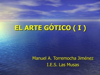 EL ARTE GÓTICO ( I )   Manuel   A. Torremocha Jiménez I.E.S. Las Musas 