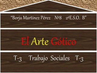 El Arte Gótico
T-3 Trabajo Sociales T-3
“Borja Martínez Pérez Nº8 2ºE.S.O. B”
 
