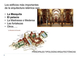 Los edificios más importantes
de la arquitectura islámica son:
• La Mezquita
• El palacio
• La Madrassa o Medersa
• Las fortalezas
• Otros…..
PRINCIPALES TIPOLOGÍAS ARQUITECTÓNICAS
 