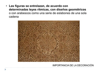 • Las figuras se entrelazan, de acuerdo con
determinadas leyes rítmicas, con diseños geométricos
o con arabescos como una serie de eslabones de una sola
cadena
IMPORTANCIA DE LA DECORACIÓN
 