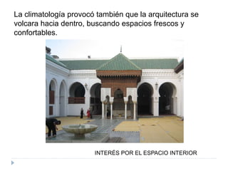 La climatología provocó también que la arquitectura se
volcara hacia dentro, buscando espacios frescos y
confortables.
INTERÉS POR EL ESPACIO INTERIOR
 
