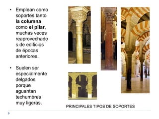 • Emplean como
soportes tanto
la columna
como el pilar,
muchas veces
reaprovechado
s de edificios
de épocas
anteriores.
• Suelen ser
especialmente
delgados
porque
aguantan
techumbres
muy ligeras.
PRINCIPALES TIPOS DE SOPORTES
 
