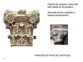 PRINCIPALES TIPOS DE CAPITELES
Capitel de avispero, típico del
arte califal en Al-Andalus.
Derivado de los capiteles a
trépano teodosianos.
 