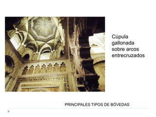 PRINCIPALES TIPOS DE BÓVEDAS
Cúpula
gallonada
sobre arcos
entrecruzados
 