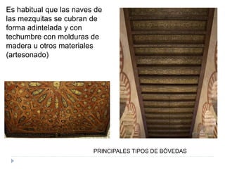 PRINCIPALES TIPOS DE BÓVEDAS
Es habitual que las naves de
las mezquitas se cubran de
forma adintelada y con
techumbre con molduras de
madera u otros materiales
(artesonado)
 