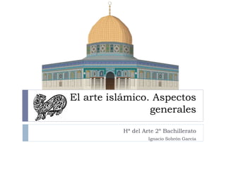 El arte islámico. Aspectos
generales
Hª del Arte 2º Bachillerato
Ignacio Sobrón García
 