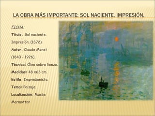 FICHA:
Título: Sol naciente.

Impresión. (1872)

Autor: Claude Monet

(1840 - 1926).

Técnica: Óleo sobre lienzo.

Medidas: 48 x63 cm.

Estilo: Impresionista.

Tema: Paisaje.

Localización: Musée

Marmottan
 