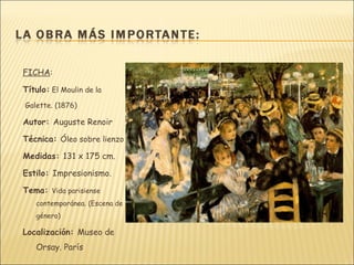 FICHA:

Título: El Moulin de la
Galette. (1876)

Autor: Auguste Renoir

Técnica: Óleo sobre lienzo

Medidas: 131 x 175 cm.

Estilo: Impresionismo.

Tema: Vida parisiense
   contemporánea. (Escena de
   género)

Localización: Museo de
   Orsay. París
 