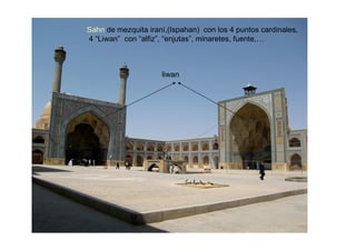 Sahn de mezquita iraní,(Ispahan) con los 4 puntos cardinales,
4 “Liwan” con “alfiz”, “enjutas”, minaretes, fuente,…



                     liwan
 