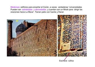Medersas: edificios para enseñar el Corán, a veces verdaderas “universidades
Pueden ser: adinteladas y abovedadas, y cuentan con un Mirah para dirigir las
oraciones hacia La Meca”. Tienen patio con fuente y Haran




                                                    Escritura cúfica
 