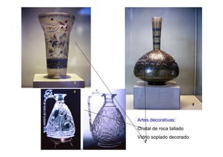 Artes decorativas:
Cristal de roca tallado
Vidrio soplado decorado
 