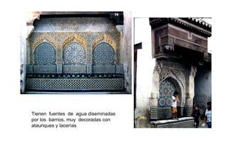 Tienen fuentes de agua diseminadas
por los barrios, muy decoradas con
atauriques y lacerías
 