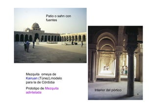 Patio o sahn con
            fuentes




Mezquita omeya de
Kairuan (Túnez),modelo
para la de Córdoba
Prototipo de Mezquita
                               Interior del pórtico
adintelada
 