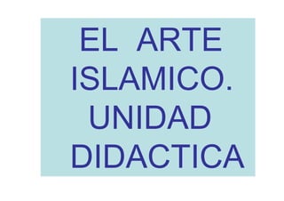 EL ARTE
ISLAMICO.
 UNIDAD
DIDACTICA
 